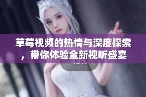 草莓视频的热情与深度探索，带你体验全新视听盛宴