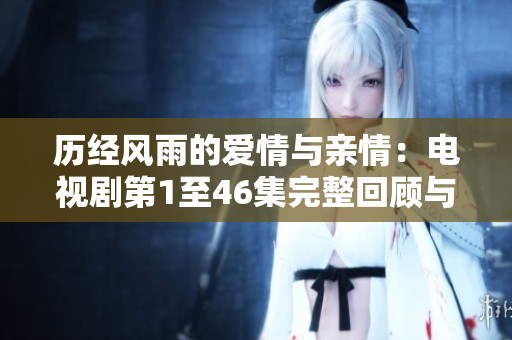 历经风雨的爱情与亲情：电视剧第1至46集完整回顾与感悟