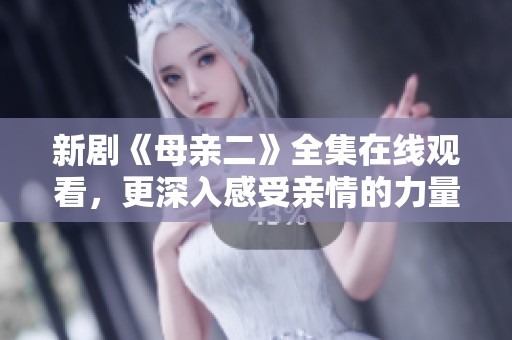 新剧《母亲二》全集在线观看，更深入感受亲情的力量