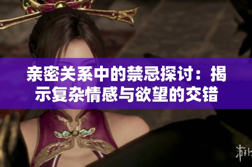 亲密关系中的禁忌探讨：揭示复杂情感与欲望的交错