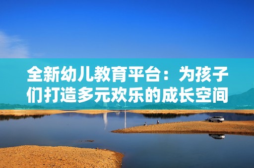 全新幼儿教育平台：为孩子们打造多元欢乐的成长空间