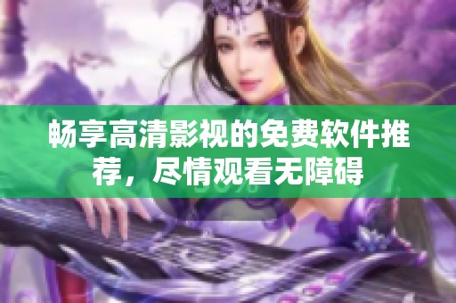 畅享高清影视的免费软件推荐，尽情观看无障碍