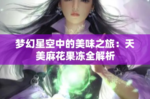 梦幻星空中的美味之旅：天美麻花果冻全解析