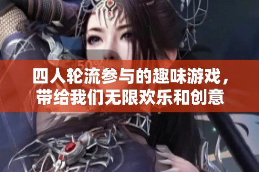 四人轮流参与的趣味游戏，带给我们无限欢乐和创意