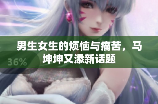 男生女生的烦恼与痛苦，马坤坤又添新话题