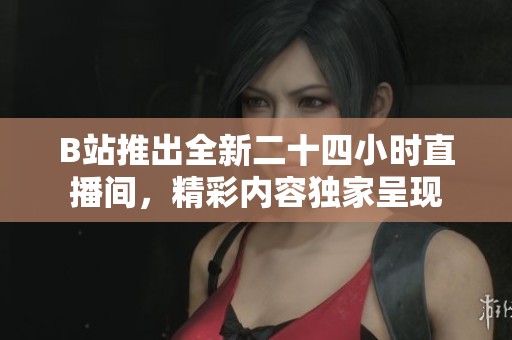 B站推出全新二十四小时直播间，精彩内容独家呈现