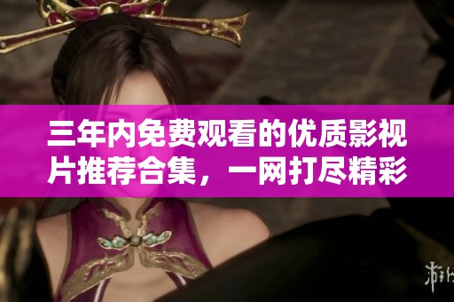 三年内免费观看的优质影视片推荐合集，一网打尽精彩好片
