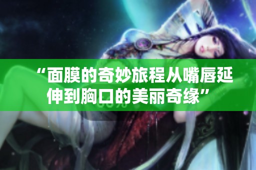 “面膜的奇妙旅程从嘴唇延伸到胸口的美丽奇缘”
