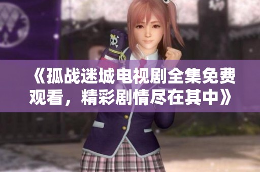 《孤战迷城电视剧全集免费观看，精彩剧情尽在其中》