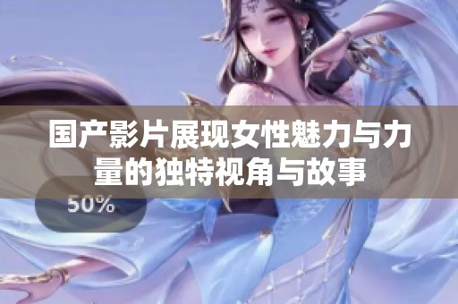 国产影片展现女性魅力与力量的独特视角与故事