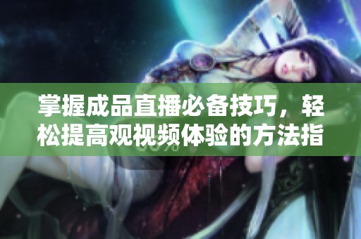 掌握成品直播必备技巧，轻松提高观视频体验的方法指南