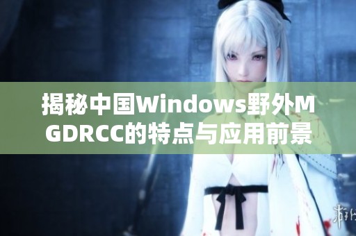 揭秘中国Windows野外MGDRCC的特点与应用前景分析