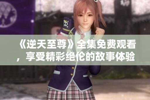 《逆天至尊》全集免费观看，享受精彩绝伦的故事体验