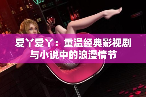 爱丫爱丫：重温经典影视剧与小说中的浪漫情节