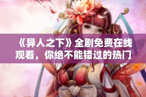 《异人之下》全剧免费在线观看，你绝不能错过的热门剧集！