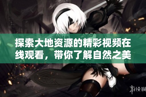 探索大地资源的精彩视频在线观看，带你了解自然之美