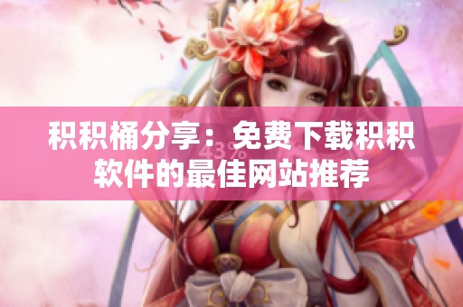 积积桶分享：免费下载积积软件的最佳网站推荐