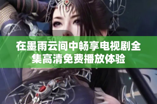 在墨雨云间中畅享电视剧全集高清免费播放体验
