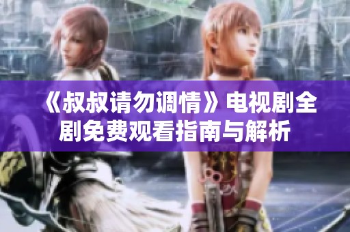 《叔叔请勿调情》电视剧全剧免费观看指南与解析