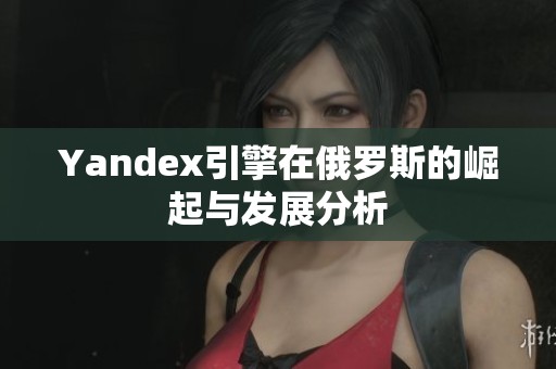 Yandex引擎在俄罗斯的崛起与发展分析