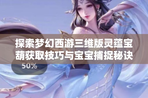 探索梦幻西游三维版灵蕴宝葫获取技巧与宝宝捕捉秘诀