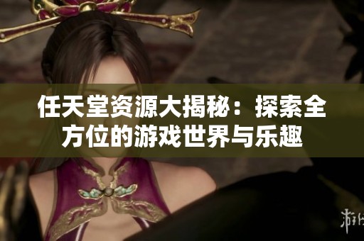 任天堂资源大揭秘：探索全方位的游戏世界与乐趣