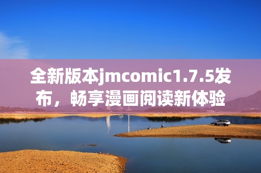 全新版本jmcomic1.7.5发布，畅享漫画阅读新体验