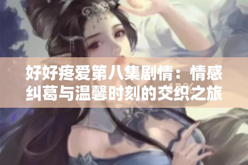 好好疼爱第八集剧情：情感纠葛与温馨时刻的交织之旅
