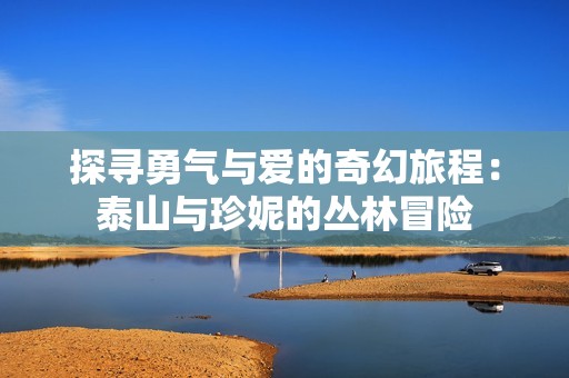 探寻勇气与爱的奇幻旅程：泰山与珍妮的丛林冒险