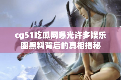 cg51吃瓜网曝光许多娱乐圈黑料背后的真相揭秘