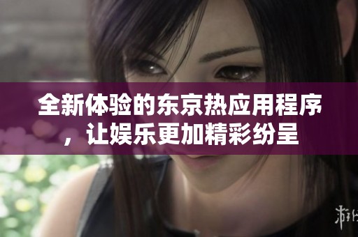 全新体验的东京热应用程序，让娱乐更加精彩纷呈