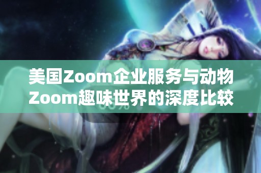 美国Zoom企业服务与动物Zoom趣味世界的深度比较与探讨