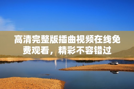 高清完整版插曲视频在线免费观看，精彩不容错过