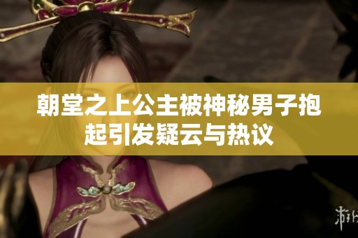 朝堂之上公主被神秘男子抱起引发疑云与热议