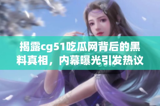 揭露cg51吃瓜网背后的黑料真相，内幕曝光引发热议
