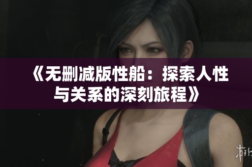 《无删减版性船：探索人性与关系的深刻旅程》