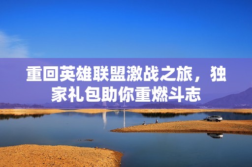 重回英雄联盟激战之旅，独家礼包助你重燃斗志