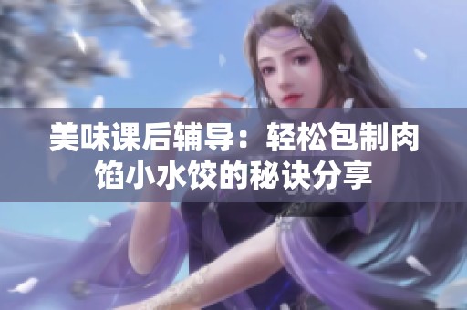 美味课后辅导：轻松包制肉馅小水饺的秘诀分享