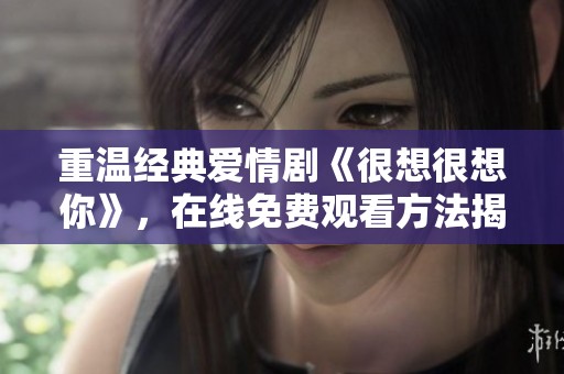重温经典爱情剧《很想很想你》，在线免费观看方法揭秘