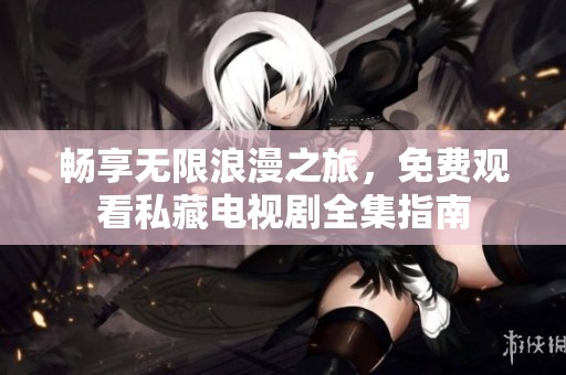 畅享无限浪漫之旅，免费观看私藏电视剧全集指南