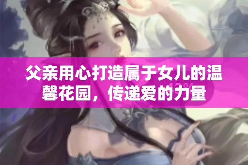 父亲用心打造属于女儿的温馨花园，传递爱的力量