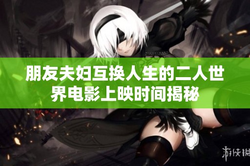 朋友夫妇互换人生的二人世界电影上映时间揭秘