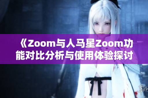 《Zoom与人马星Zoom功能对比分析与使用体验探讨》