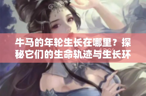 牛马的年轮生长在哪里？探秘它们的生命轨迹与生长环境