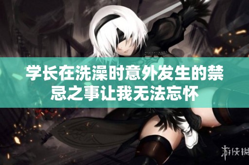 学长在洗澡时意外发生的禁忌之事让我无法忘怀