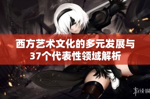 西方艺术文化的多元发展与37个代表性领域解析