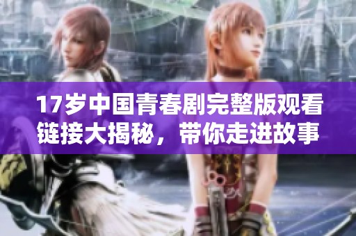 17岁中国青春剧完整版观看链接大揭秘，带你走进故事情节揭秘