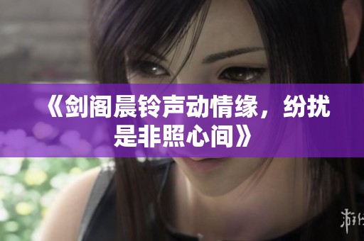 《剑阁晨铃声动情缘，纷扰是非照心间》