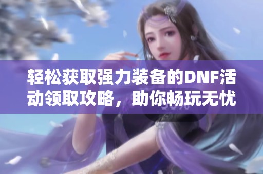 轻松获取强力装备的DNF活动领取攻略，助你畅玩无忧