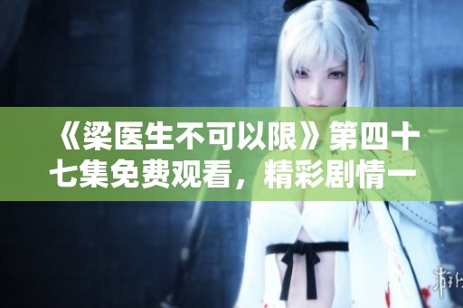《梁医生不可以限》第四十七集免费观看，精彩剧情一网打尽